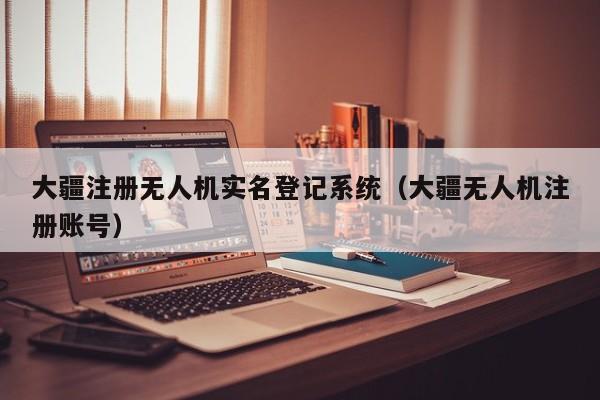 大疆注册无人机实名登记系统（大疆无人机注册账号）