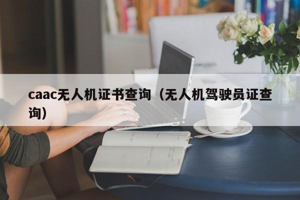 caac无人机证书查询（无人机驾驶员证查询）