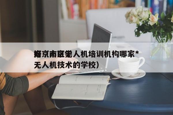 南京市区无人机培训机构哪家*
好（南京学无人机技术的学校）