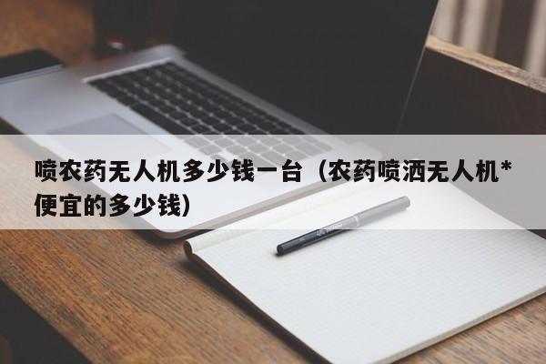 喷农药无人机多少钱一台（农药喷洒无人机*
便宜的多少钱）