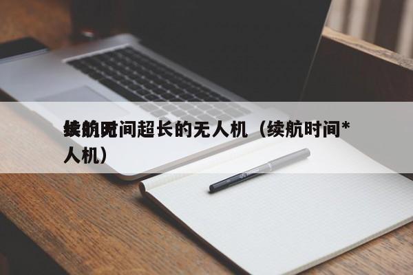 续航时间超长的无人机（续航时间*
长的无人机）