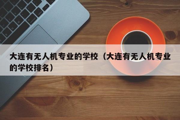 大连有无人机专业的学校（大连有无人机专业的学校排名）