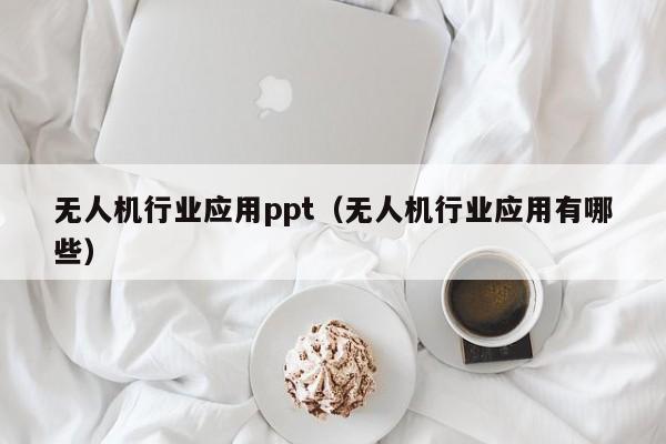 无人机行业应用ppt（无人机行业应用有哪些）