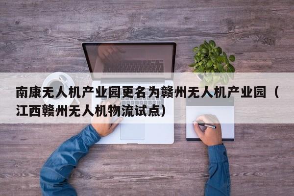 南康无人机产业园更名为赣州无人机产业园（江西赣州无人机物流试点）