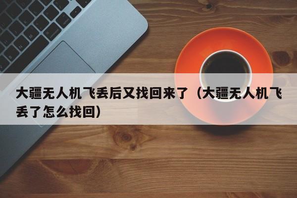 大疆无人机飞丢后又找回来了（大疆无人机飞丢了怎么找回）