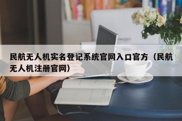 民航无人机实名登记系统官网入口官方（民航无人机注册官网）