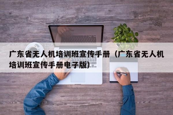 广东省无人机培训班宣传手册（广东省无人机培训班宣传手册电子版）