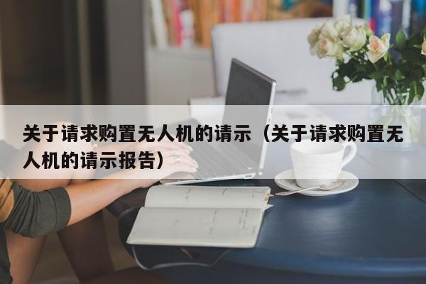 关于请求购置无人机的请示（关于请求购置无人机的请示报告）