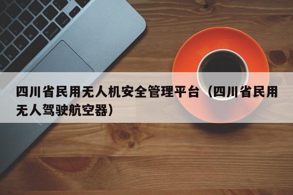 四川省民用无人机安全管理平台（四川省民用无人驾驶航空器）