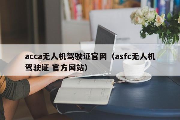 acca无人机驾驶证官网（asfc无人机驾驶证 官方网站）