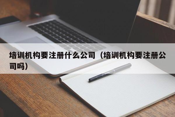 培训机构要注册什么公司（培训机构要注册公司吗）