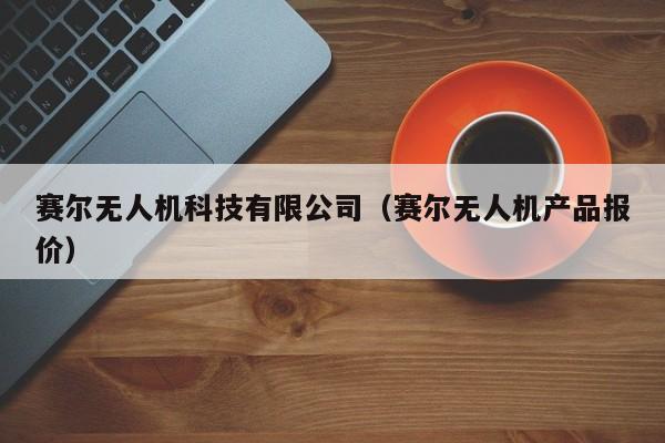 赛尔无人机科技有限公司（赛尔无人机产品报价）