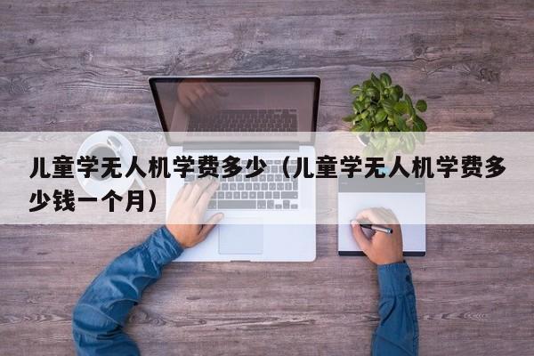 儿童学无人机学费多少（儿童学无人机学费多少钱一个月）