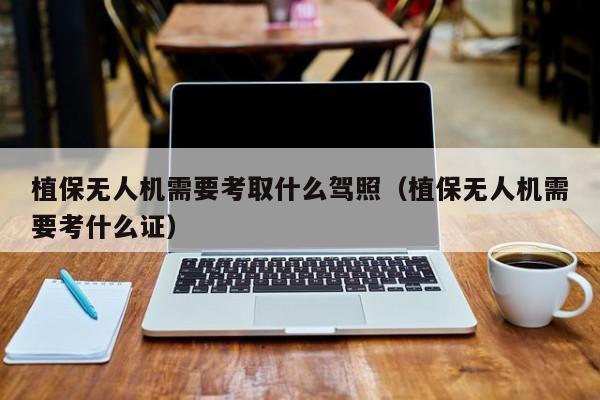 植保无人机需要考取什么驾照（植保无人机需要考什么证）