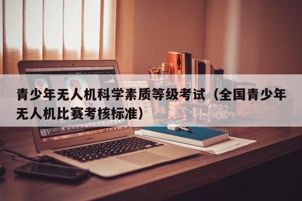 青少年无人机科学素质等级考试（全国青少年无人机比赛考核标准）