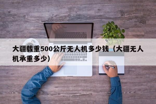 大疆载重500公斤无人机多少钱（大疆无人机承重多少）