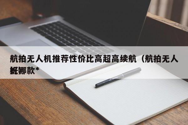 航拍无人机推荐性价比高超高续航（航拍无人机哪款*
好）