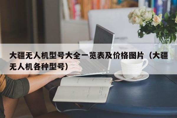 大疆无人机型号大全一览表及价格图片（大疆无人机各种型号）