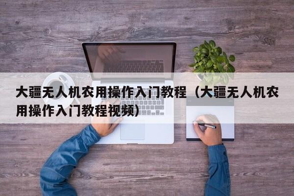 大疆无人机农用操作入门教程（大疆无人机农用操作入门教程视频）