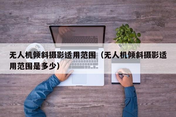 无人机倾斜摄影适用范围（无人机倾斜摄影适用范围是多少）