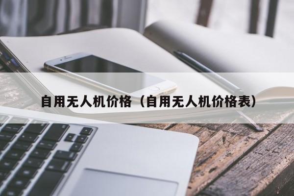 自用无人机价格（自用无人机价格表）