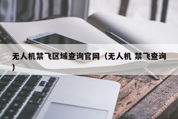 无人机禁飞区域查询官网（无人机 禁飞查询）