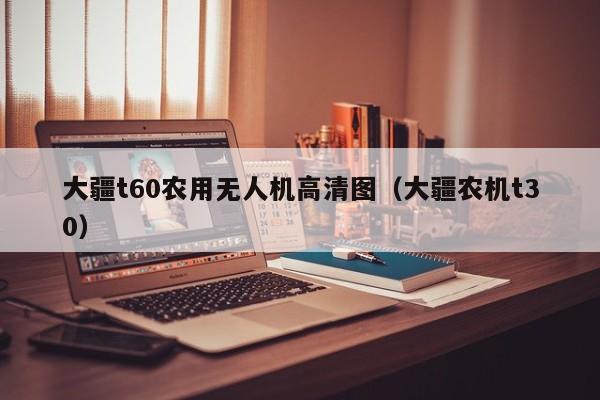 大疆t60农用无人机高清图（大疆农机t30）