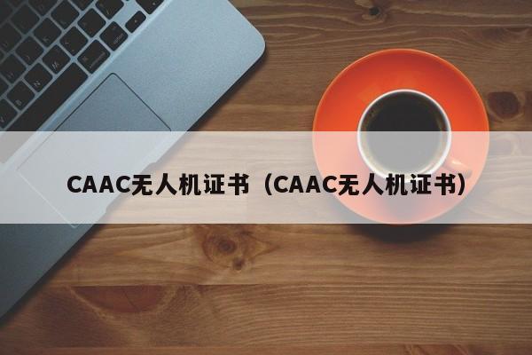 CAAC无人机证书（CAAC无人机证书）