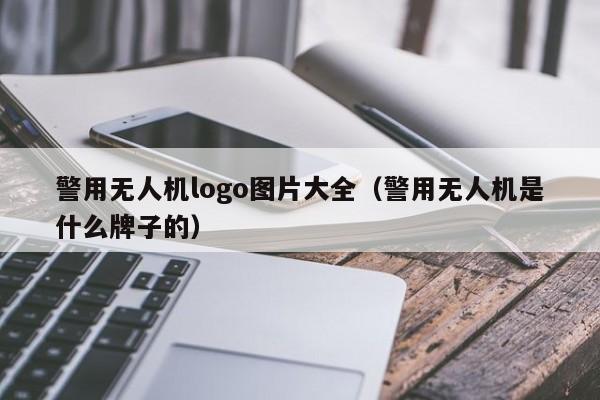 警用无人机logo图片大全（警用无人机是什么牌子的）