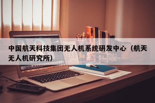 中国航天科技集团无人机系统研发中心（航天无人机研究所）