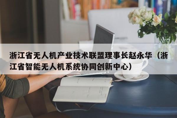 浙江省无人机产业技术联盟理事长赵永华（浙江省智能无人机系统协同创新中心）