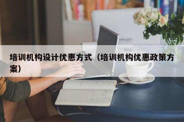 培训机构设计优惠方式（培训机构优惠政策方案）