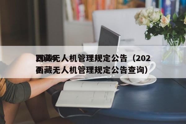 2024
西藏无人机管理规定公告（2024
西藏无人机管理规定公告查询）