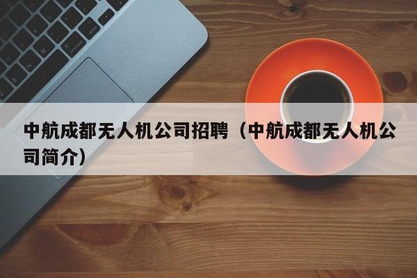 中航成都无人机公司招聘（中航成都无人机公司简介）