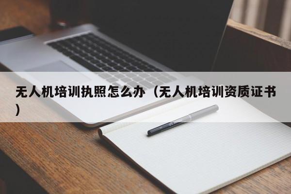 无人机培训执照怎么办（无人机培训资质证书）