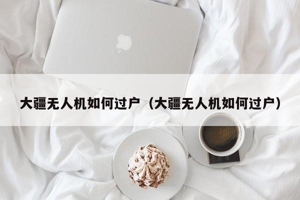 大疆无人机如何过户（大疆无人机如何过户）