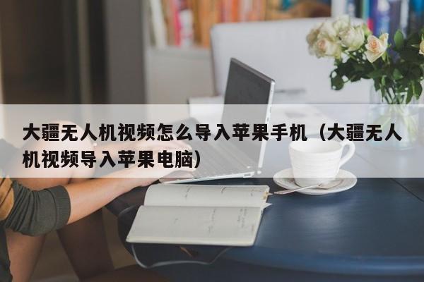 大疆无人机视频怎么导入苹果手机（大疆无人机视频导入苹果电脑）