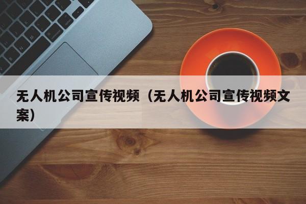 无人机公司宣传视频（无人机公司宣传视频文案）