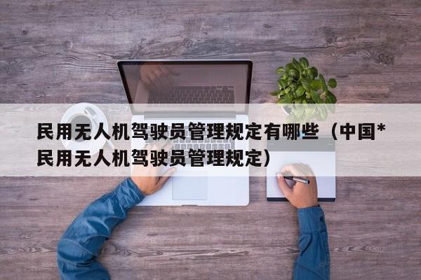 民用无人机驾驶员管理规定有哪些（中国*
民用无人机驾驶员管理规定）