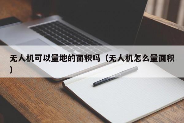 无人机可以量地的面积吗（无人机怎么量面积）