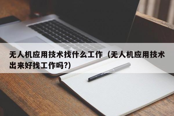 无人机应用技术找什么工作（无人机应用技术出来好找工作吗?）