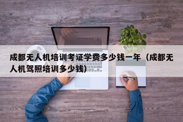 成都无人机培训考证学费多少钱一年（成都无人机驾照培训多少钱）