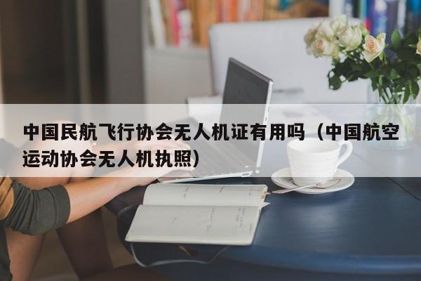 中国民航飞行协会无人机证有用吗（中国航空运动协会无人机执照）