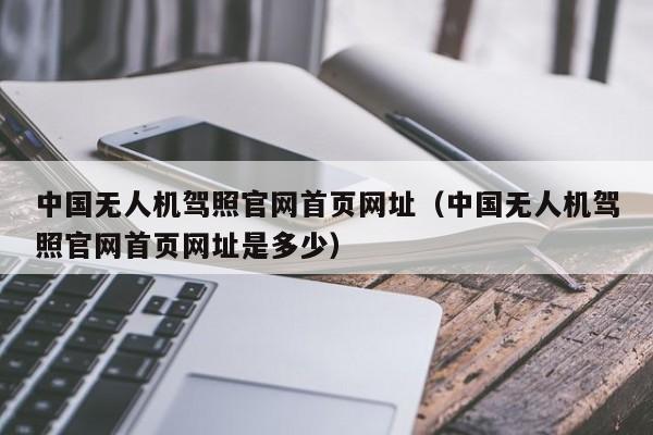 中国无人机驾照官网首页网址（中国无人机驾照官网首页网址是多少）