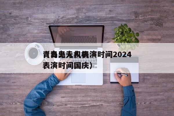 青岛无人机表演时间2024
（青岛无人机表演时间国庆）