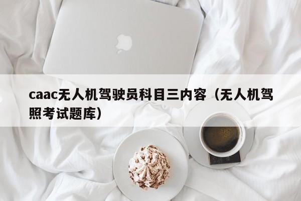 caac无人机驾驶员科目三内容（无人机驾照考试题库）