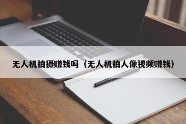 无人机拍摄赚钱吗（无人机拍人像视频赚钱）