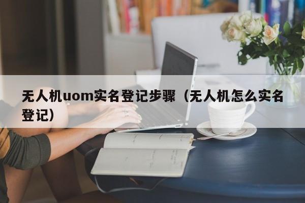 无人机uom实名登记步骤（无人机怎么实名登记）