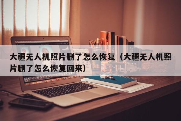 大疆无人机照片删了怎么恢复（大疆无人机照片删了怎么恢复回来）