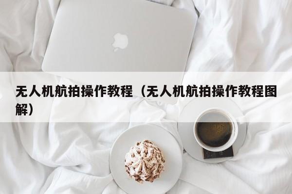 无人机航拍操作教程（无人机航拍操作教程图解）